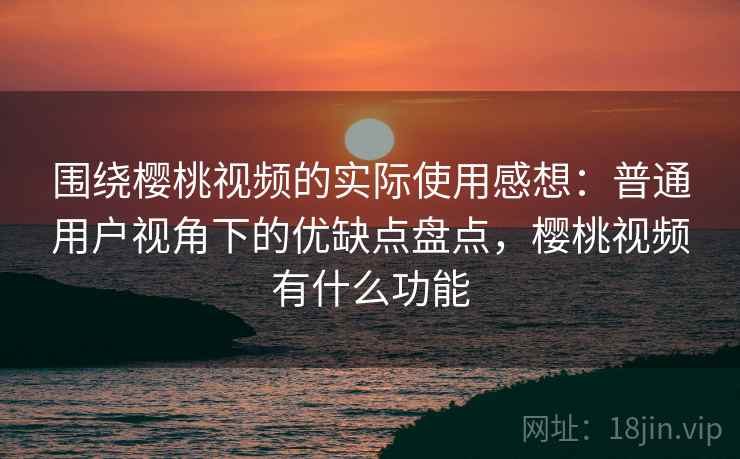 围绕樱桃视频的实际使用感想：普通用户视角下的优缺点盘点，樱桃视频有什么功能