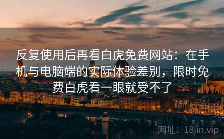 反复使用后再看白虎免费网站：在手机与电脑端的实际体验差别，限时免费白虎看一眼就受不了