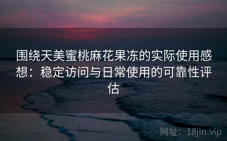 围绕天美蜜桃麻花果冻的实际使用感想：稳定访问与日常使用的可靠性评估