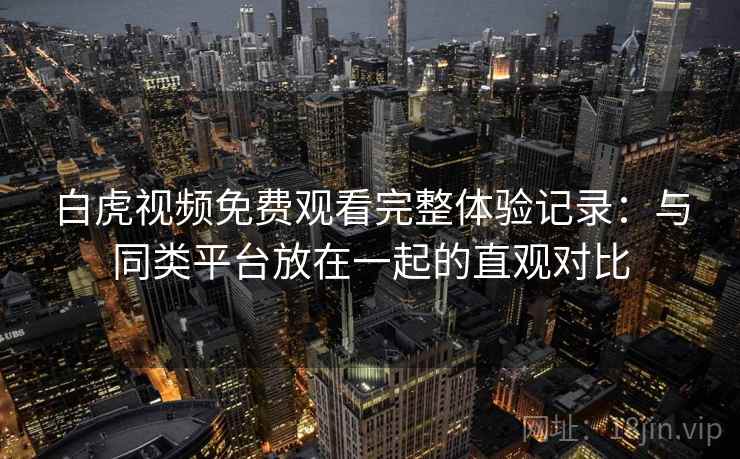白虎视频免费观看完整体验记录：与同类平台放在一起的直观对比