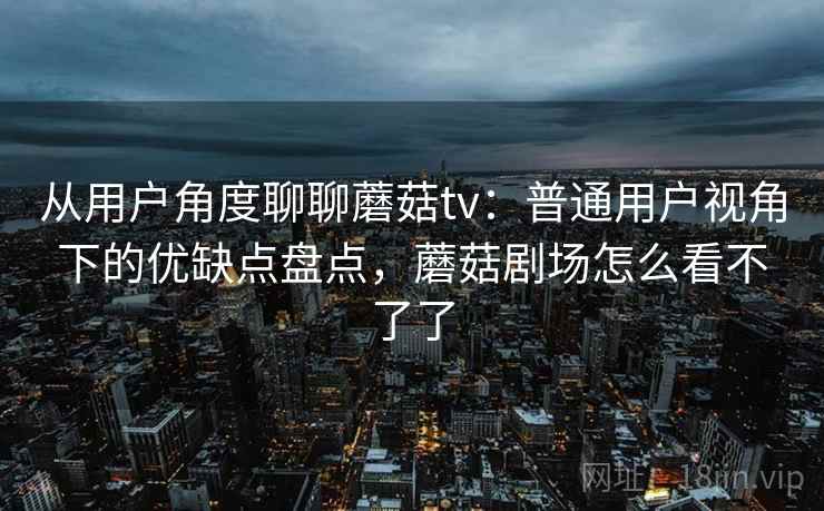 从用户角度聊聊蘑菇tv：普通用户视角下的优缺点盘点，蘑菇剧场怎么看不了了