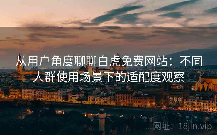 从用户角度聊聊白虎免费网站：不同人群使用场景下的适配度观察