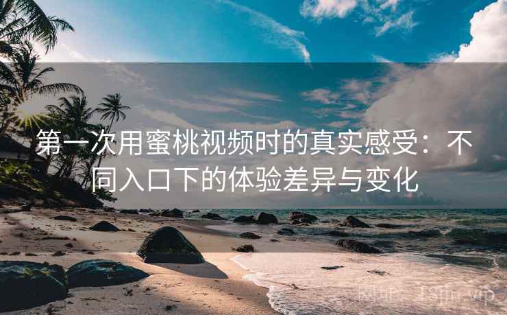 第一次用蜜桃视频时的真实感受：不同入口下的体验差异与变化