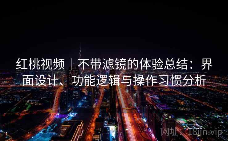 红桃视频｜不带滤镜的体验总结：界面设计、功能逻辑与操作习惯分析