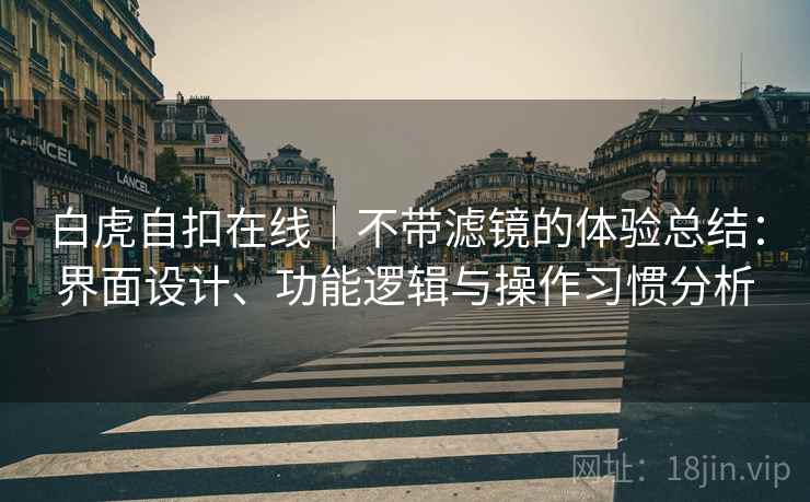 白虎自扣在线｜不带滤镜的体验总结：界面设计、功能逻辑与操作习惯分析