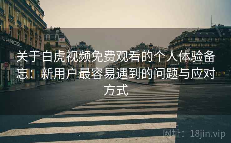 关于白虎视频免费观看的个人体验备忘：新用户最容易遇到的问题与应对方式