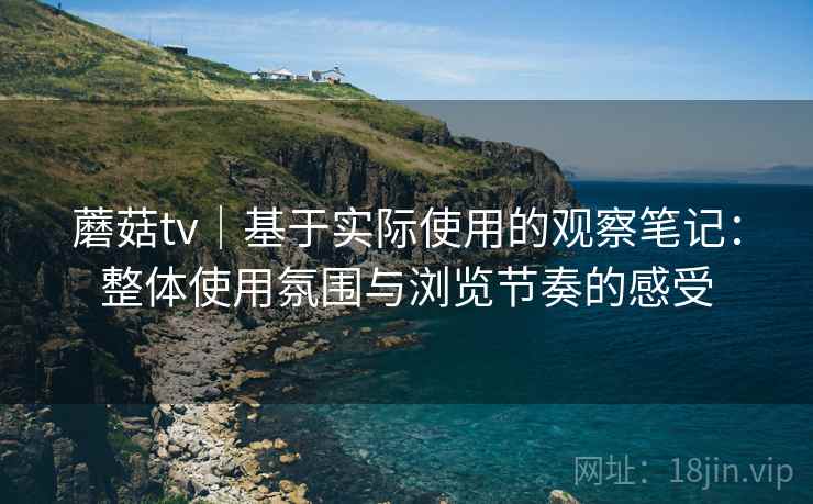 蘑菇tv｜基于实际使用的观察笔记：整体使用氛围与浏览节奏的感受
