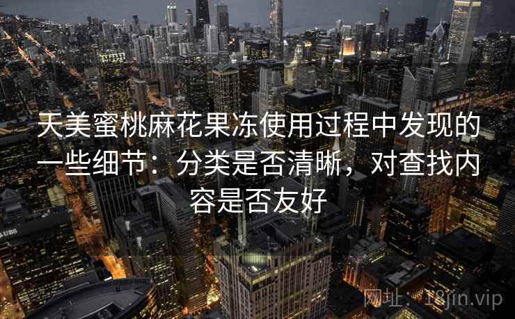 天美蜜桃麻花果冻使用过程中发现的一些细节：分类是否清晰，对查找内容是否友好