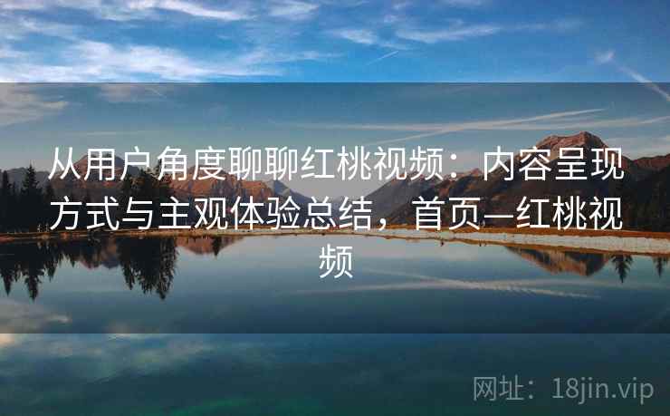 从用户角度聊聊红桃视频：内容呈现方式与主观体验总结，首页—红桃视频