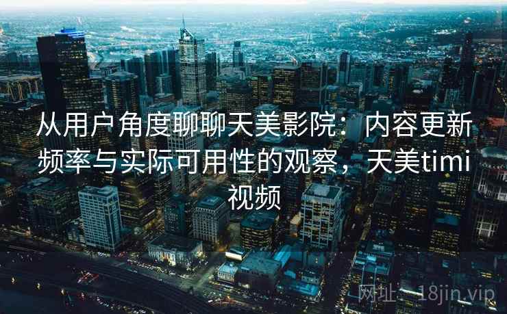 从用户角度聊聊天美影院：内容更新频率与实际可用性的观察，天美timi视频