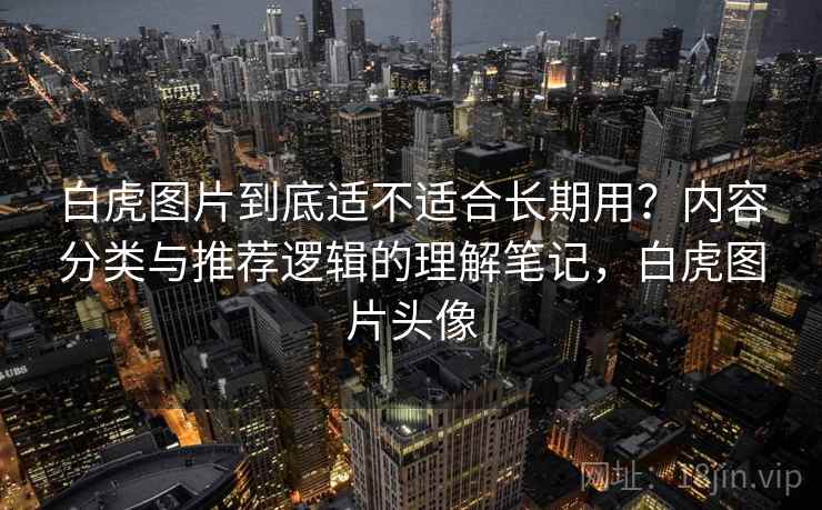 白虎图片到底适不适合长期用？内容分类与推荐逻辑的理解笔记，白虎图片头像