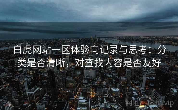 白虎网站一区体验向记录与思考：分类是否清晰，对查找内容是否友好
