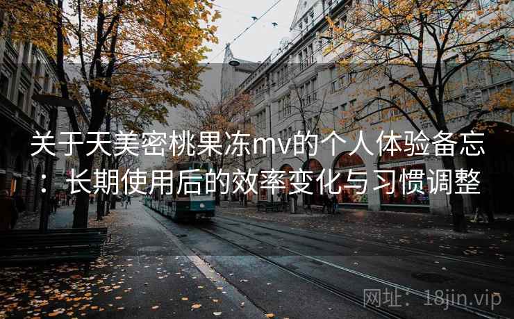 关于天美密桃果冻mv的个人体验备忘：长期使用后的效率变化与习惯调整