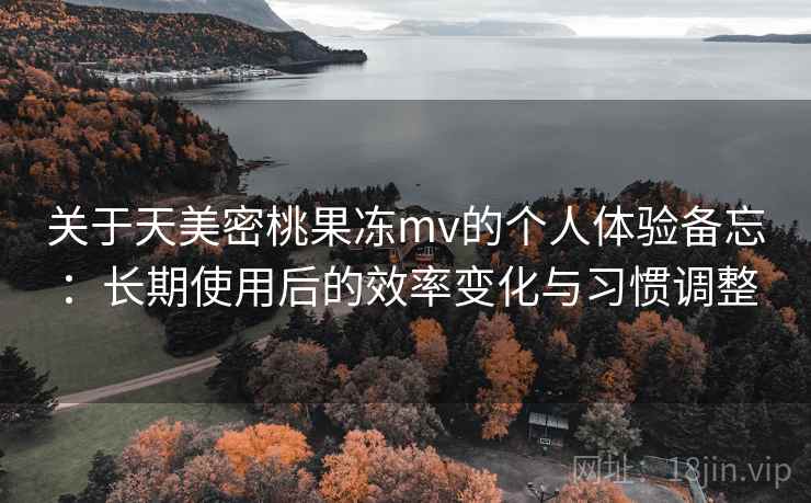关于天美密桃果冻mv的个人体验备忘：长期使用后的效率变化与习惯调整