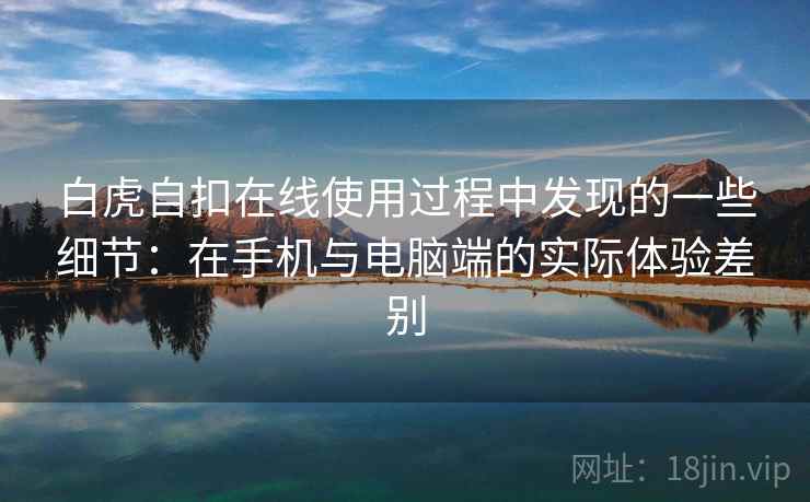 白虎自扣在线使用过程中发现的一些细节：在手机与电脑端的实际体验差别
