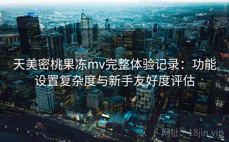 天美密桃果冻mv完整体验记录：功能设置复杂度与新手友好度评估