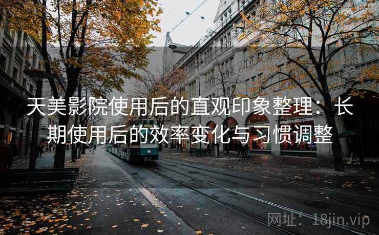 天美影院使用后的直观印象整理:长期使用后的效率变化与习惯调整 天美影院使用后的直观印象整理:长期使用后的效率变化与习惯调整