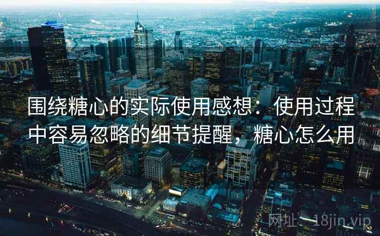 围绕糖心的实际使用感想:使用过程中容易忽略的细节提醒,糖心怎么用 围绕糖心的实际使用感想:使用过程中容易忽略的细节提醒,糖心怎么用