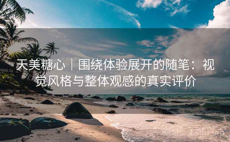 天美糖心｜围绕体验展开的随笔：视觉风格与整体观感的真实评价