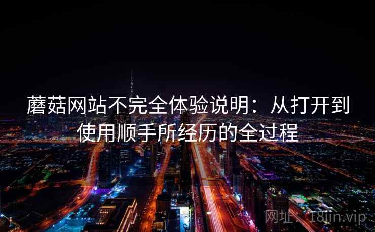 蘑菇网站不完全体验说明：从打开到使用顺手所经历的全过程