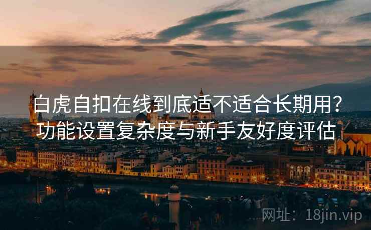 白虎自扣在线到底适不适合长期用？功能设置复杂度与新手友好度评估