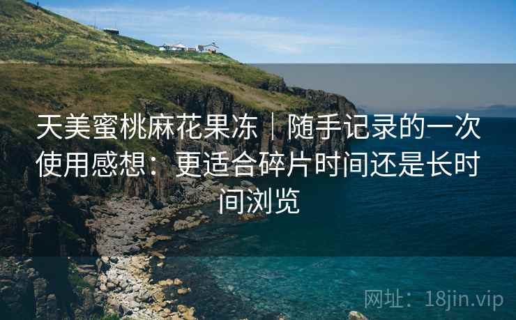 天美蜜桃麻花果冻｜随手记录的一次使用感想：更适合碎片时间还是长时间浏览