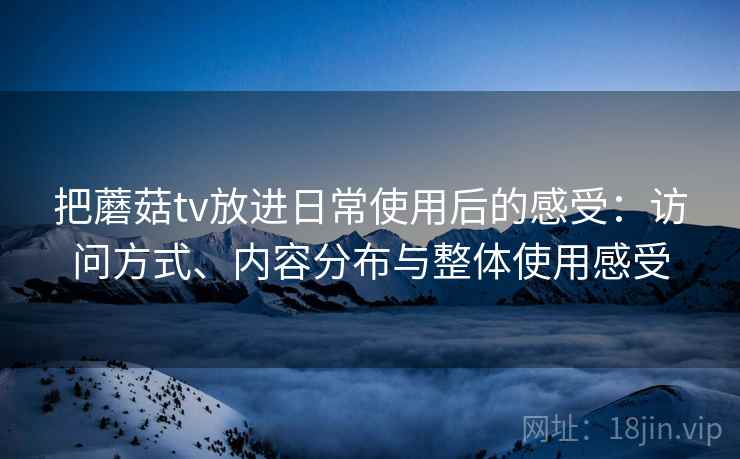 把蘑菇tv放进日常使用后的感受：访问方式、内容分布与整体使用感受