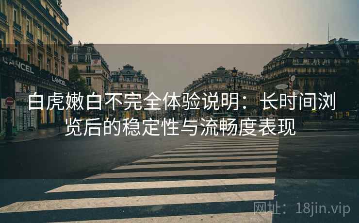 白虎嫩白不完全体验说明:长时间浏览后的稳定性与流畅度表现 白虎嫩白不完全体验说明:长时间浏览后的稳定性与流畅度表现