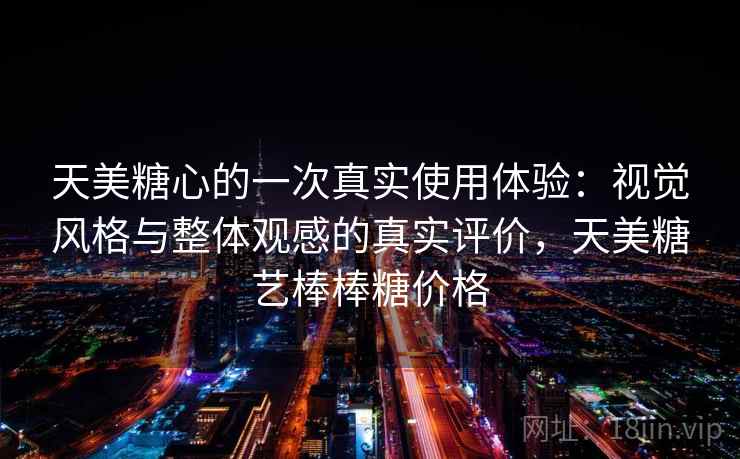天美糖心的一次真实使用体验:视觉风格与整体观感的真实评价,天美糖艺棒棒糖价格 天美糖心的一次真实使用体验:视觉风格与整体观感的真实评价,天美糖艺棒棒糖价格