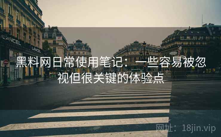 黑料网日常使用笔记:一些容易被忽视但很关键的体验点 黑料网日常使用笔记:一些容易被忽视但很关键的体验点