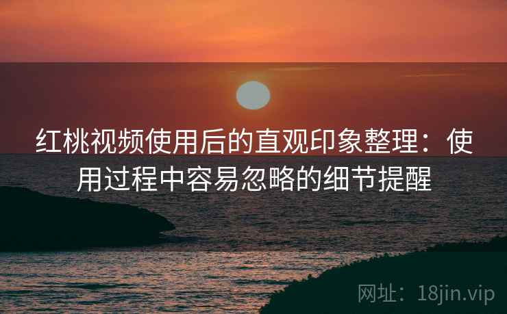 红桃视频使用后的直观印象整理:使用过程中容易忽略的细节提醒 红桃视频使用后的直观印象整理:使用过程中容易忽略的细节提醒