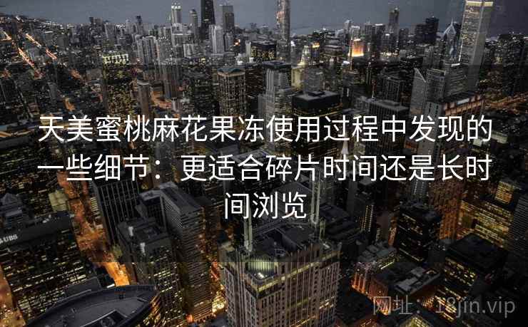 天美蜜桃麻花果冻使用过程中发现的一些细节:更适合碎片时间还是长时间浏览 天美蜜桃麻花果冻使用过程中发现的一些细节:更适合碎片时间还是长时间浏览