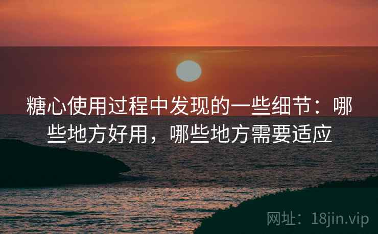 糖心使用过程中发现的一些细节:哪些地方好用,哪些地方需要适应 糖心使用过程中发现的一些细节:哪些地方好用,哪些地方需要适应