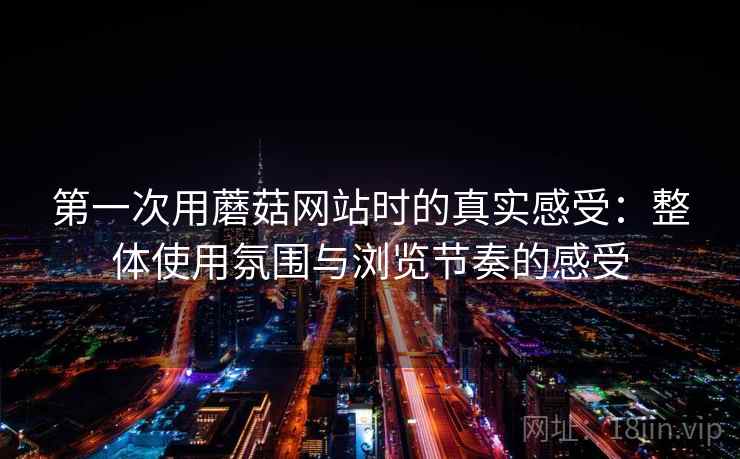 第一次用蘑菇网站时的真实感受：整体使用氛围与浏览节奏的感受