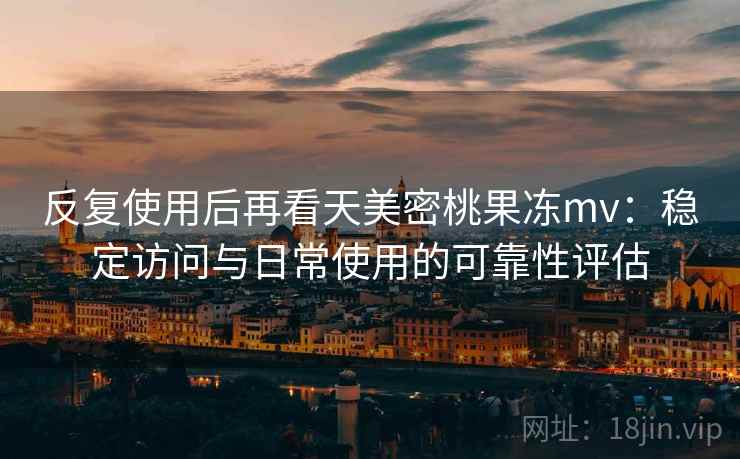 反复使用后再看天美密桃果冻mv：稳定访问与日常使用的可靠性评估