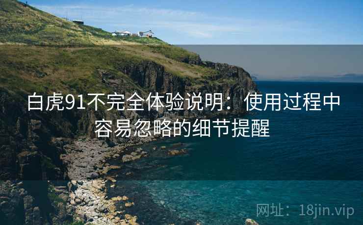 白虎91不完全体验说明:使用过程中容易忽略的细节提醒 白虎91不完全体验说明:使用过程中容易忽略的细节提醒
