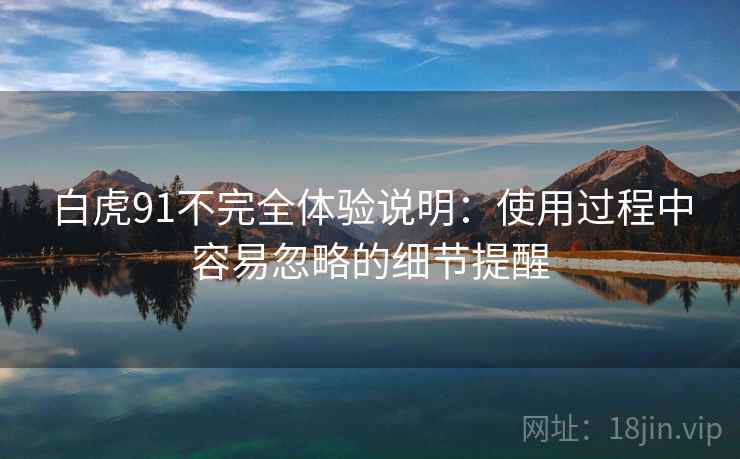 白虎91不完全体验说明:使用过程中容易忽略的细节提醒 白虎91不完全体验说明:使用过程中容易忽略的细节提醒
