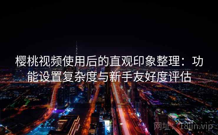 樱桃视频使用后的直观印象整理:功能设置复杂度与新手友好度评估 樱桃视频使用后的直观印象整理:功能设置复杂度与新手友好度评估