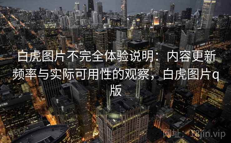 白虎图片不完全体验说明：内容更新频率与实际可用性的观察，白虎图片q版