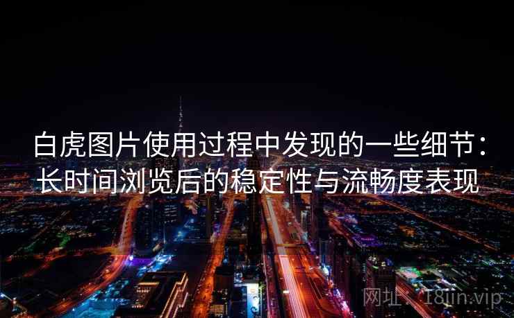 白虎图片使用过程中发现的一些细节：长时间浏览后的稳定性与流畅度表现