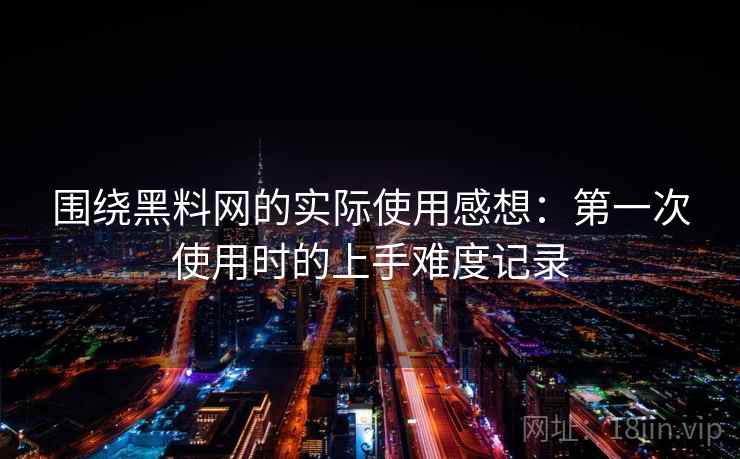 围绕黑料网的实际使用感想:第一次使用时的上手难度记录 围绕黑料网的实际使用感想:第一次使用时的上手难度记录
