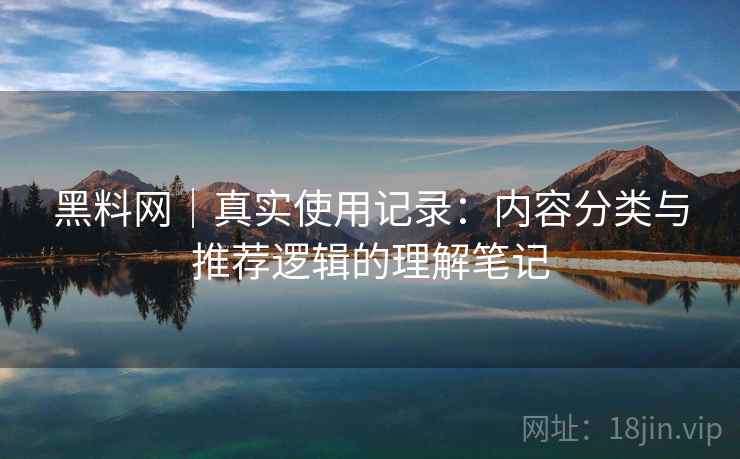 黑料网｜真实使用记录：内容分类与推荐逻辑的理解笔记