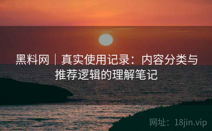 黑料网|真实使用记录:内容分类与推荐逻辑的理解笔记 黑料网|真实使用记录:内容分类与推荐逻辑的理解笔记