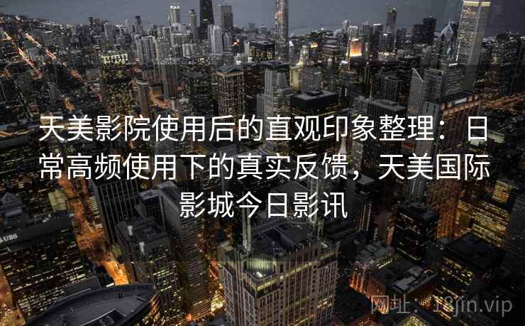 天美影院使用后的直观印象整理：日常高频使用下的真实反馈，天美国际影城今日影讯