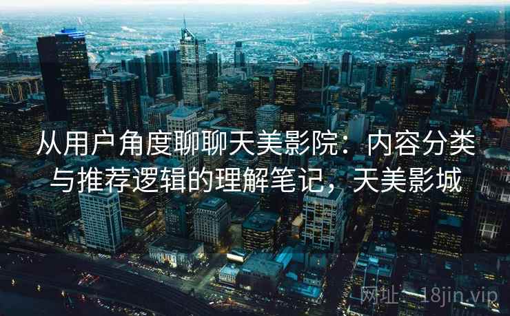 从用户角度聊聊天美影院：内容分类与推荐逻辑的理解笔记，天美影城