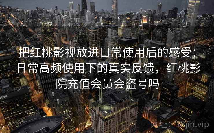 把红桃影视放进日常使用后的感受：日常高频使用下的真实反馈，红桃影院充值会员会盗号吗