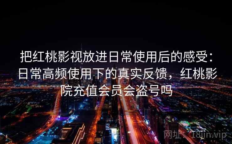 把红桃影视放进日常使用后的感受:日常高频使用下的真实反馈,红桃影院充值会员会盗号吗 把红桃影视放进日常使用后的感受:日常高频使用下的真实反馈,红桃影院充值会员会盗号吗