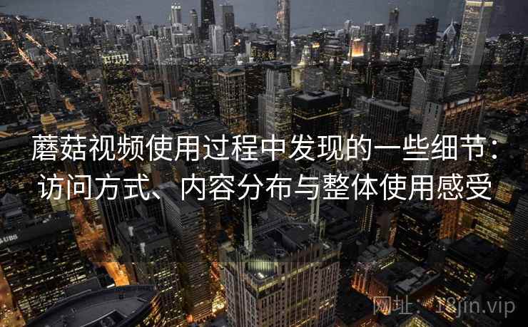 蘑菇视频使用过程中发现的一些细节：访问方式、内容分布与整体使用感受
