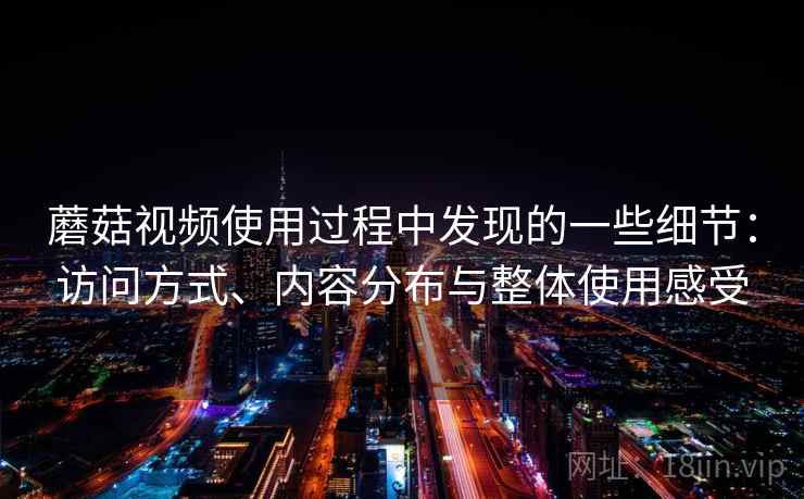 蘑菇视频使用过程中发现的一些细节:访问方式、内容分布与整体使用感受 蘑菇视频使用过程中发现的一些细节:访问方式、内容分布与整体使用感受