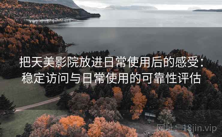 把天美影院放进日常使用后的感受:稳定访问与日常使用的可靠性评估 把天美影院放进日常使用后的感受:稳定访问与日常使用的可靠性评估